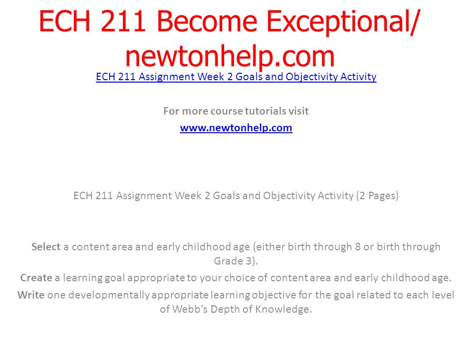 ECH 211 Become Exceptional/ newtonhelp.com ECH 211 Assignment Week 2 Goals and Objectivity Activity For more course tutorials visit   ECH 211 Assignment Week 2 Goals and Objectivity Activity (2 Pages) Select a content area and early childhood age (either birth through 8 or birth through Grade 3).