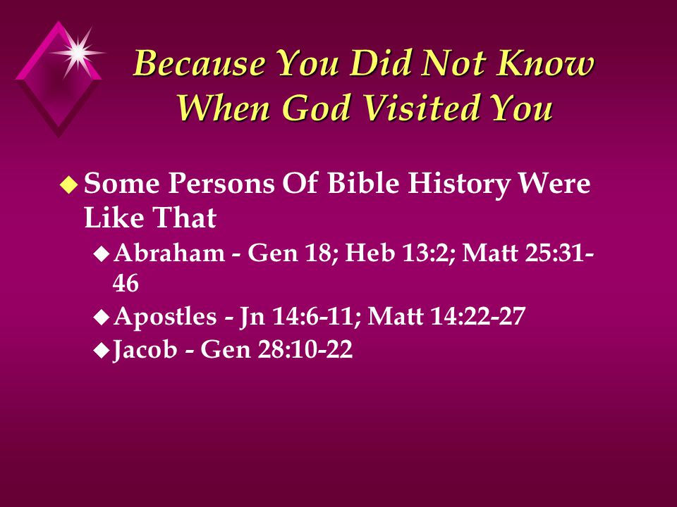 Because You Did Not Know When God Visited You u Some Persons Of Bible History Were Like That u Abraham - Gen 18; Heb 13:2; Matt 25: u Apostles - Jn 14:6-11; Matt 14:22-27 u Jacob - Gen 28:10-22