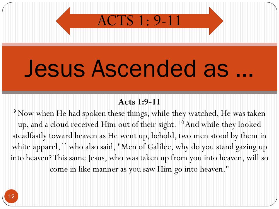 12 Jesus Ascended as … ACTS 1: 9-11 Acts 1: Now when He had spoken these things, while they watched, He was taken up, and a cloud received Him out of their sight.