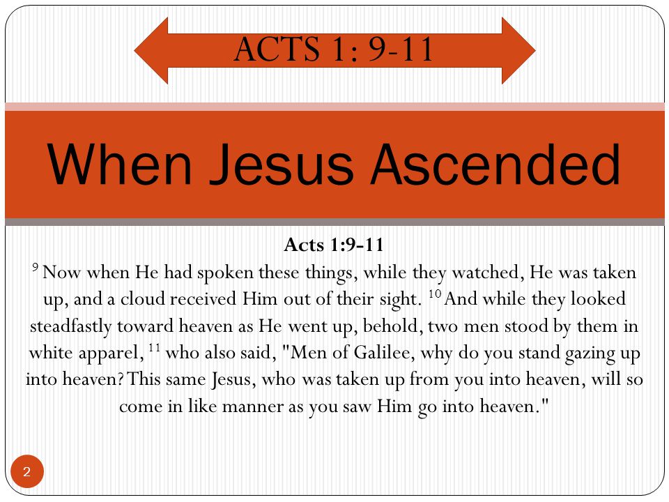 2 When Jesus Ascended ACTS 1: 9-11 Acts 1: Now when He had spoken these things, while they watched, He was taken up, and a cloud received Him out of their sight.