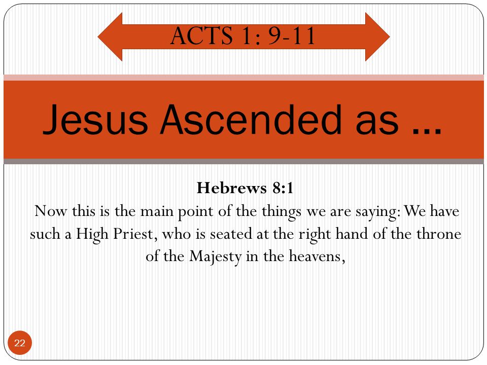 22 Jesus Ascended as … ACTS 1: 9-11 Hebrews 8:1 Now this is the main point of the things we are saying: We have such a High Priest, who is seated at the right hand of the throne of the Majesty in the heavens,