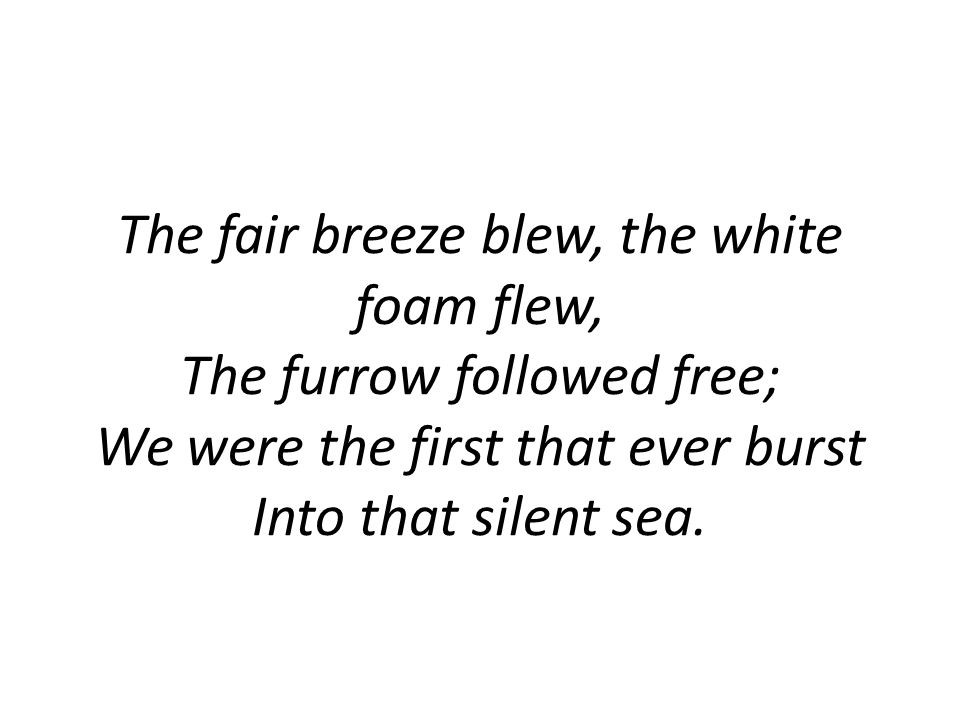 The fair breeze blew, the white foam flew, The furrow followed free; We were the first that ever burst Into that silent sea.