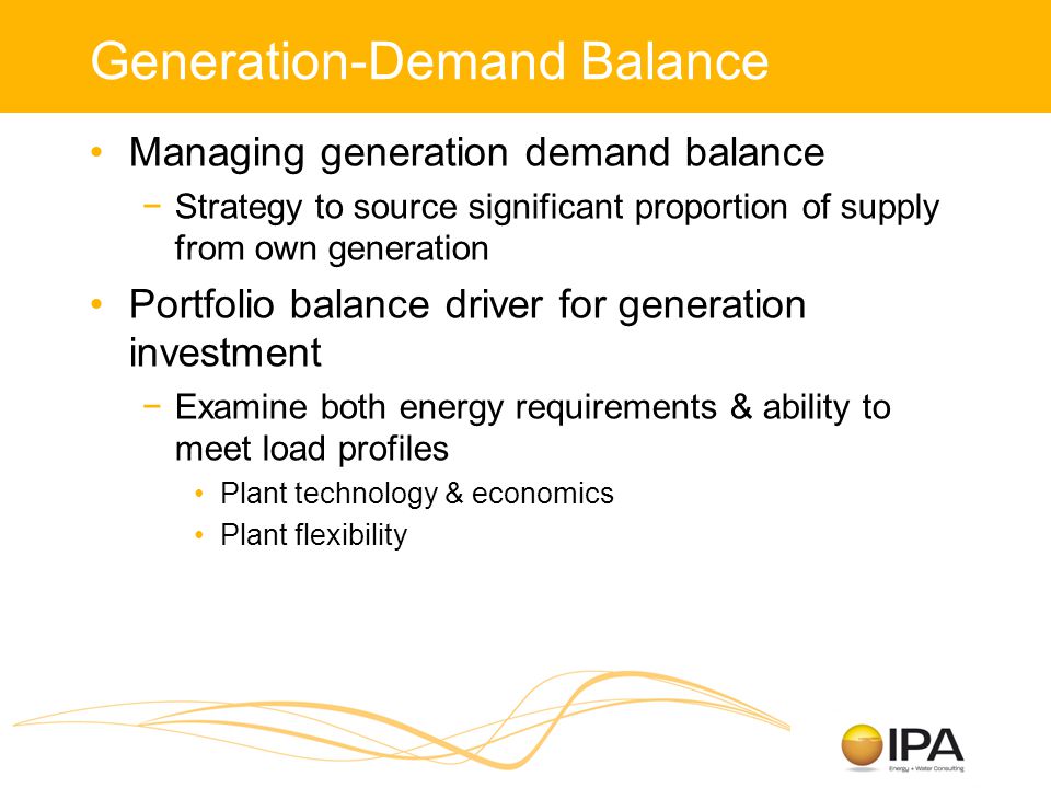 Generation-Demand Balance Managing generation demand balance −Strategy to source significant proportion of supply from own generation Portfolio balance driver for generation investment −Examine both energy requirements & ability to meet load profiles Plant technology & economics Plant flexibility