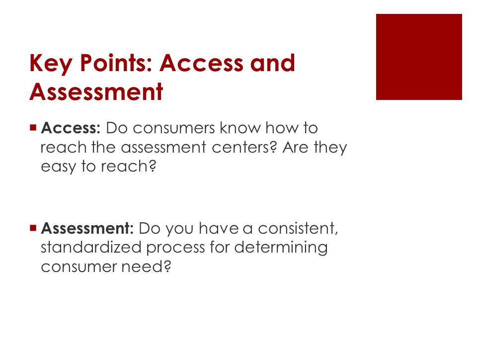 Key Points: Access and Assessment  Access: Do consumers know how to reach the assessment centers.