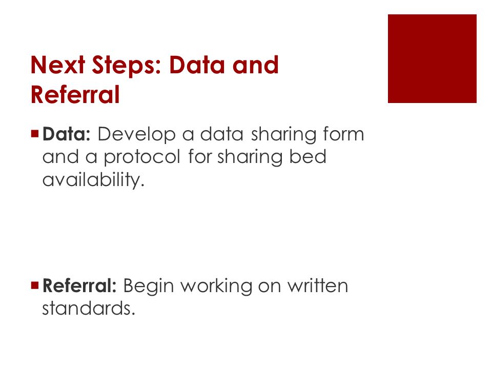 Next Steps: Data and Referral  Data: Develop a data sharing form and a protocol for sharing bed availability.