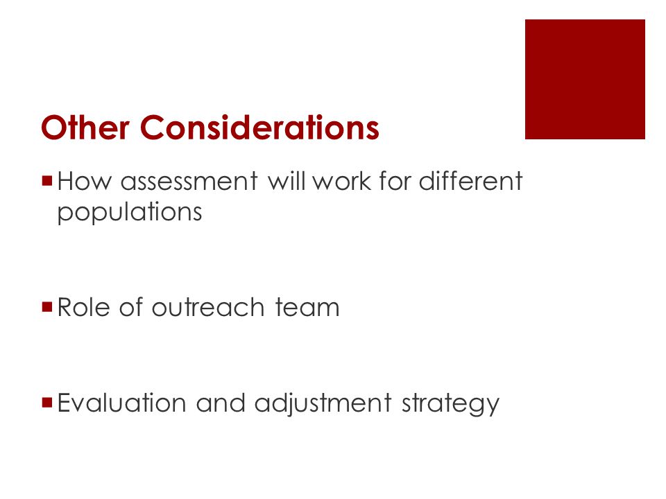 Other Considerations  How assessment will work for different populations  Role of outreach team  Evaluation and adjustment strategy