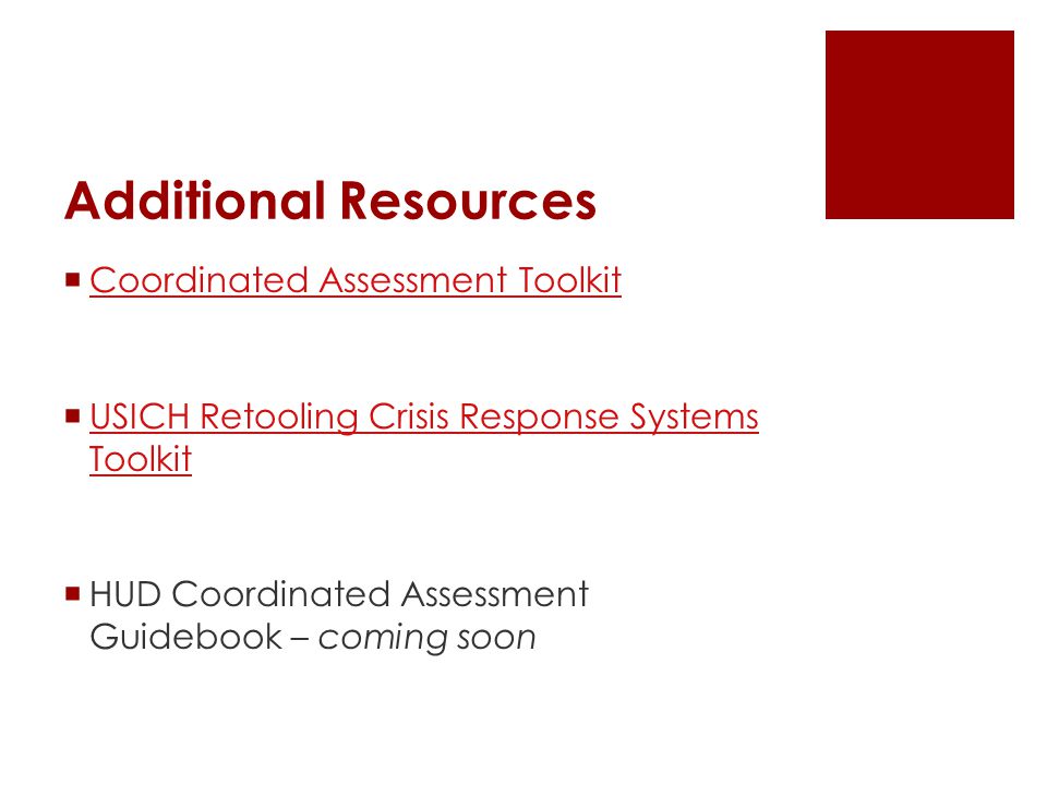Additional Resources  Coordinated Assessment Toolkit Coordinated Assessment Toolkit  USICH Retooling Crisis Response Systems Toolkit USICH Retooling Crisis Response Systems Toolkit  HUD Coordinated Assessment Guidebook – coming soon