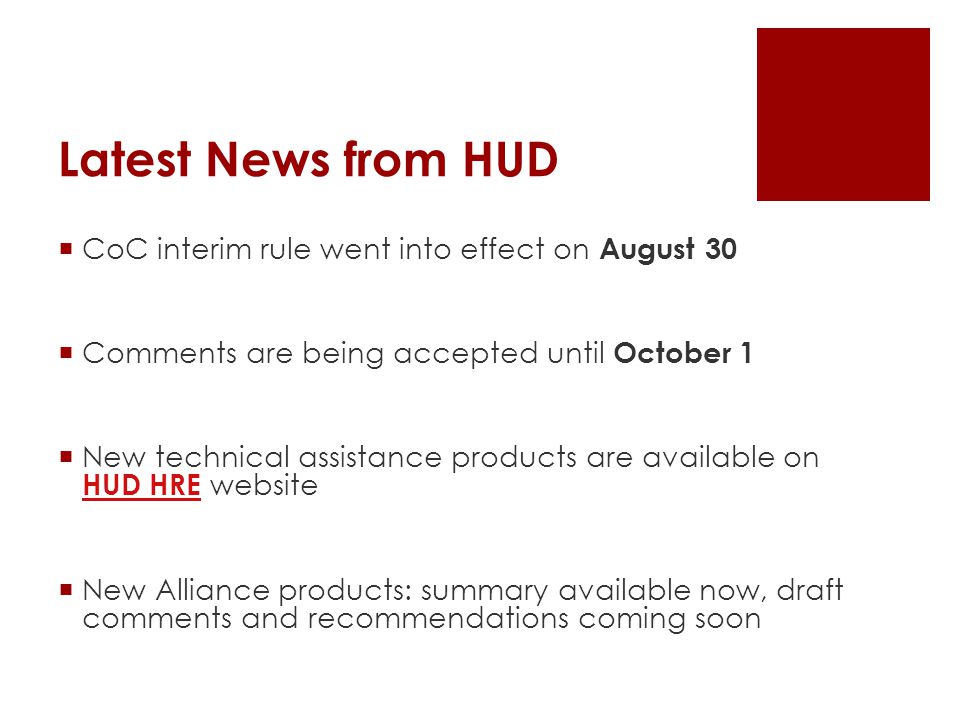 Latest News from HUD  CoC interim rule went into effect on August 30  Comments are being accepted until October 1  New technical assistance products are available on HUD HRE website HUD HRE  New Alliance products: summary available now, draft comments and recommendations coming soon