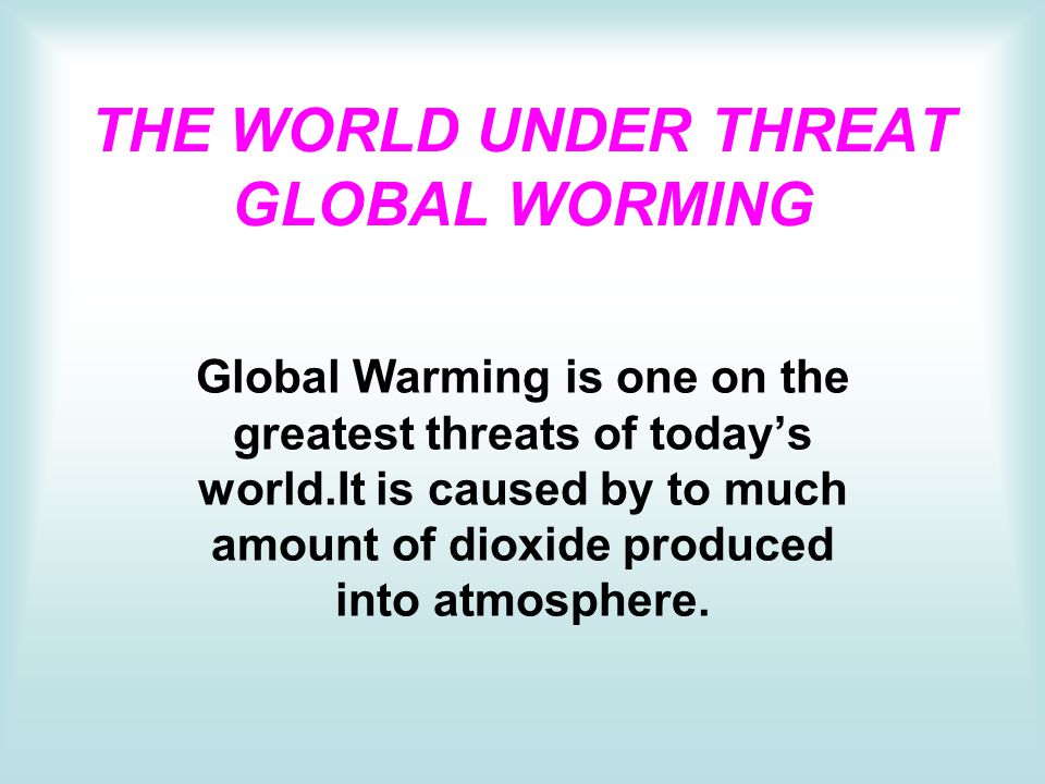 THE WORLD UNDER THREAT GLOBAL WORMING Global Warming is one on the greatest threats of today’s world.It is caused by to much amount of dioxide produced into atmosphere.
