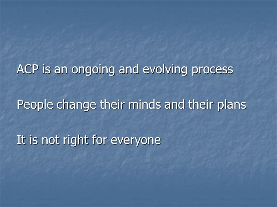 ACP is an ongoing and evolving process People change their minds and their plans It is not right for everyone