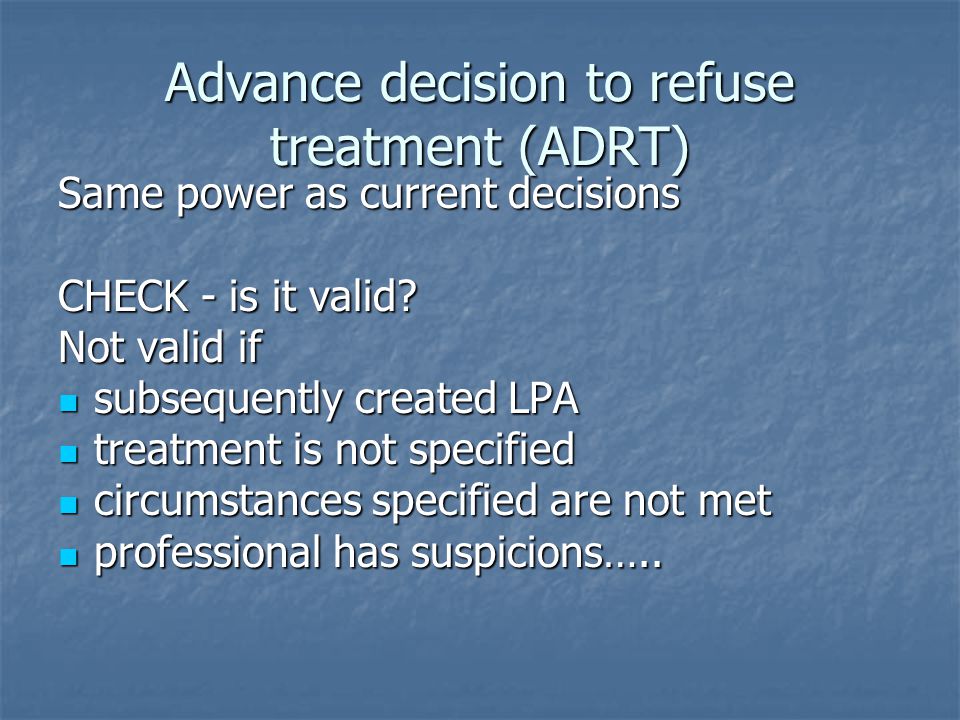 Advance decision to refuse treatment (ADRT) Same power as current decisions CHECK - is it valid.
