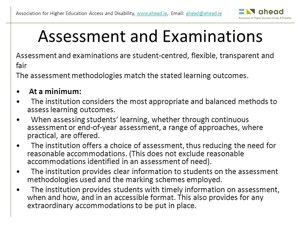 Association for Higher Education Access and Disability,     Assessment and Examinations At a minimum: The institution considers the most appropriate and balanced methods to assess learning outcomes.