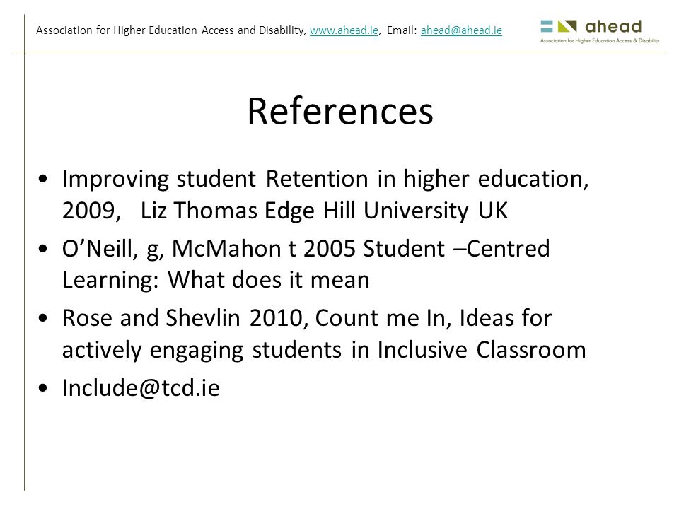 Association for Higher Education Access and Disability,     References Improving student Retention in higher education, 2009, Liz Thomas Edge Hill University UK O’Neill, g, McMahon t 2005 Student –Centred Learning: What does it mean Rose and Shevlin 2010, Count me In, Ideas for actively engaging students in Inclusive Classroom