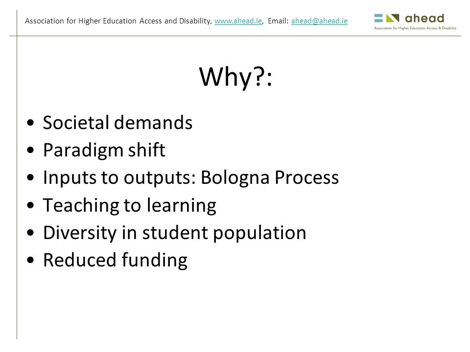 Association for Higher Education Access and Disability,     Societal demands Paradigm shift Inputs to outputs: Bologna Process Teaching to learning Diversity in student population Reduced funding Why :