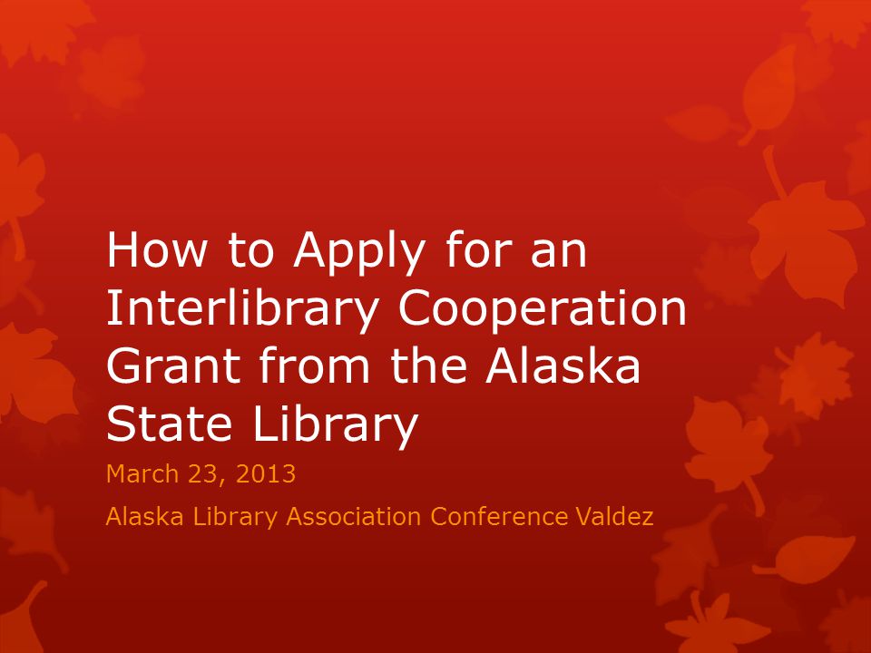How to Apply for an Interlibrary Cooperation Grant from the Alaska State Library March 23, 2013 Alaska Library Association Conference Valdez