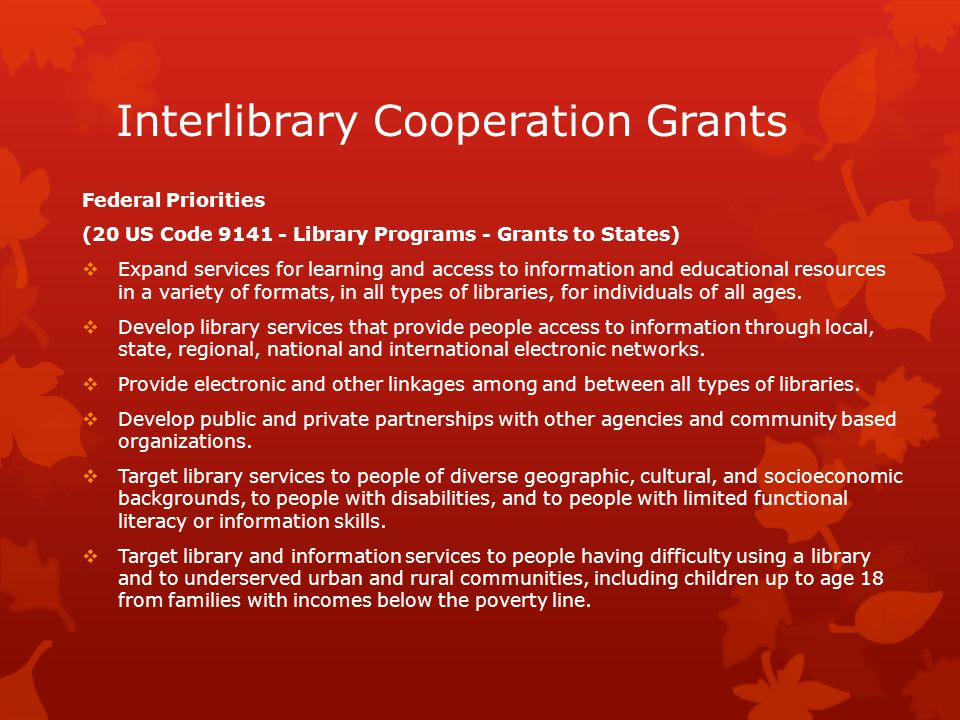 Interlibrary Cooperation Grants Federal Priorities (20 US Code Library Programs - Grants to States)  Expand services for learning and access to information and educational resources in a variety of formats, in all types of libraries, for individuals of all ages.