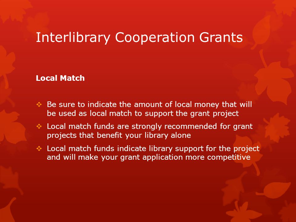 Interlibrary Cooperation Grants Local Match  Be sure to indicate the amount of local money that will be used as local match to support the grant project  Local match funds are strongly recommended for grant projects that benefit your library alone  Local match funds indicate library support for the project and will make your grant application more competitive