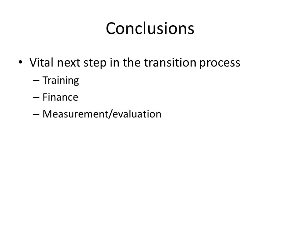 Conclusions Vital next step in the transition process – Training – Finance – Measurement/evaluation
