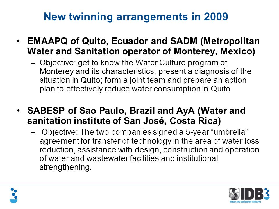 EMAAPQ of Quito, Ecuador and SADM (Metropolitan Water and Sanitation operator of Monterey, Mexico) –Objective: get to know the Water Culture program of Monterey and its characteristics; present a diagnosis of the situation in Quito; form a joint team and prepare an action plan to effectively reduce water consumption in Quito.