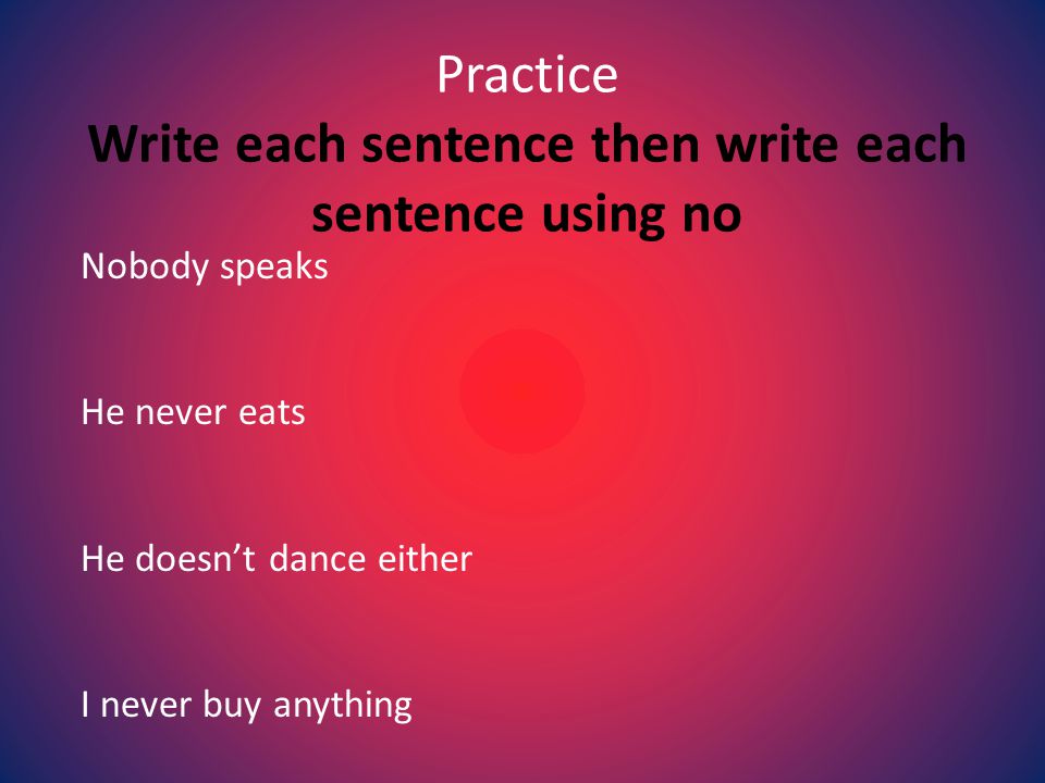 Practice Write each sentence then write each sentence using no Nobody speaks He never eats He doesn’t dance either I never buy anything