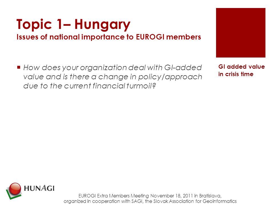Topic 1– Hungary Issues of national importance to EUROGI members  How does your organization deal with GI-added value and is there a change in policy/approach due to the current financial turmoil.