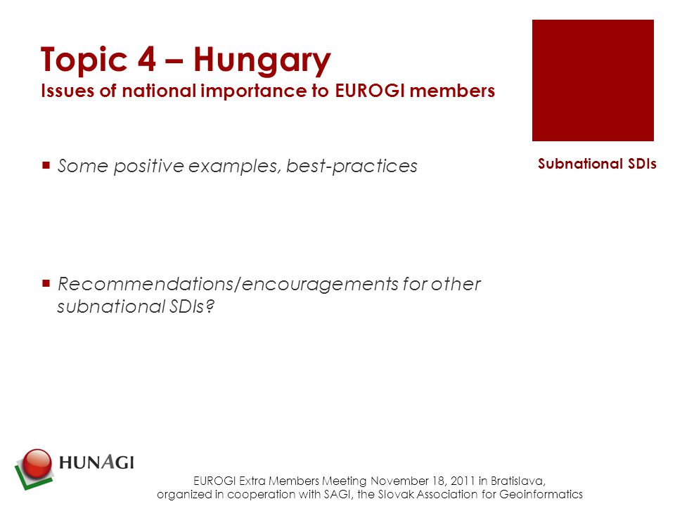 Topic 4 – Hungary Issues of national importance to EUROGI members  Some positive examples, best-practices  Recommendations/encouragements for other subnational SDIs.