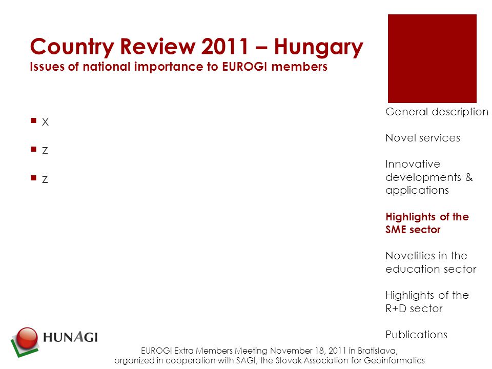 Country Review 2011 – Hungary Issues of national importance to EUROGI members xzzxzz EUROGI Extra Members Meeting November 18, 2011 in Bratislava, organized in cooperation with SAGI, the Slovak Association for Geoinformatics General description Novel services Innovative developments & applications Highlights of the SME sector Novelities in the education sector Highlights of the R+D sector Publications