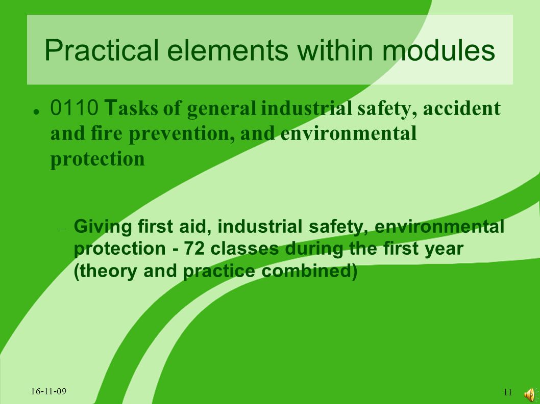 Practical elements within modules 0110 T asks of general industrial safety, accident and fire prevention, and environmental protection  Giving first aid, industrial safety, environmental protection - 72 classes during the first year (theory and practice combined)
