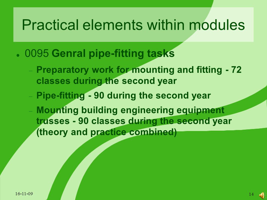 Practical elements within modules 0095 Genral pipe-fitting tasks  Preparatory work for mounting and fitting - 72 classes during the second year  Pipe-fitting - 90 during the second year  Mounting building engineering equipment trusses - 90 classes during the second year (theory and practice combined)