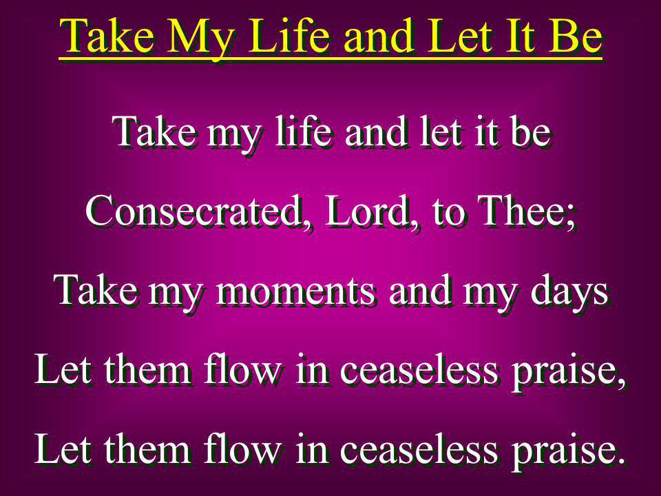 Take My Life and Let It Be Take my life and let it be Consecrated, Lord, to Thee; Take my moments and my days Let them flow in ceaseless praise, Let them flow in ceaseless praise.