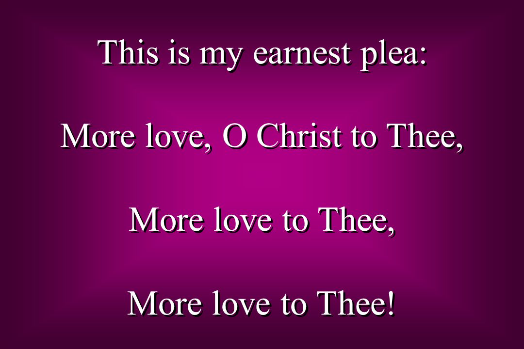 This is my earnest plea: More love, O Christ to Thee, More love to Thee, More love to Thee.