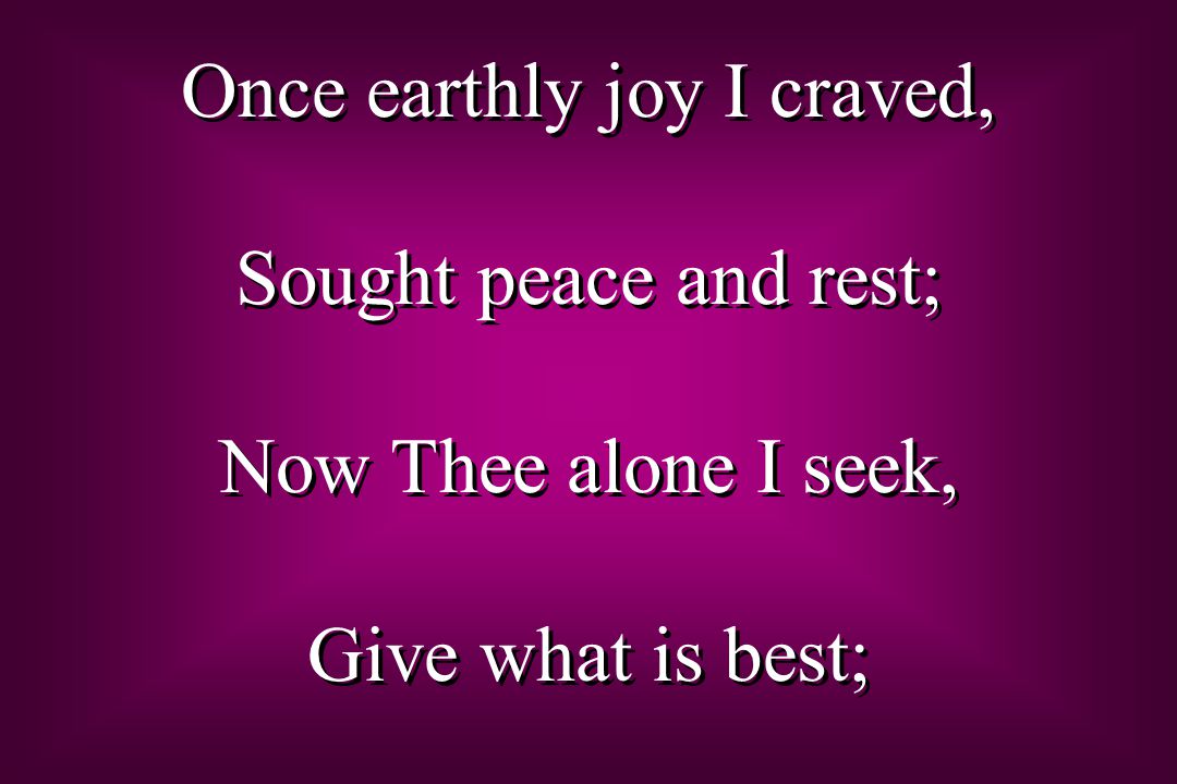 Once earthly joy I craved, Sought peace and rest; Now Thee alone I seek, Give what is best; Once earthly joy I craved, Sought peace and rest; Now Thee alone I seek, Give what is best;
