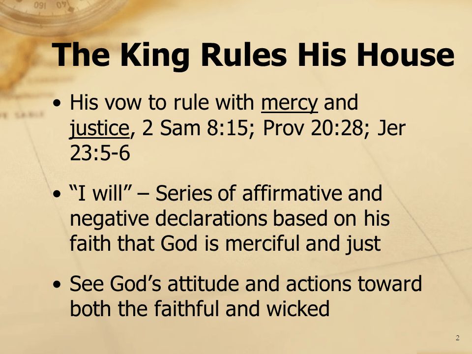 His vow to rule with mercy and justice, 2 Sam 8:15; Prov 20:28; Jer 23:5-6 I will – Series of affirmative and negative declarations based on his faith that God is merciful and just See God’s attitude and actions toward both the faithful and wicked The King Rules His House 2
