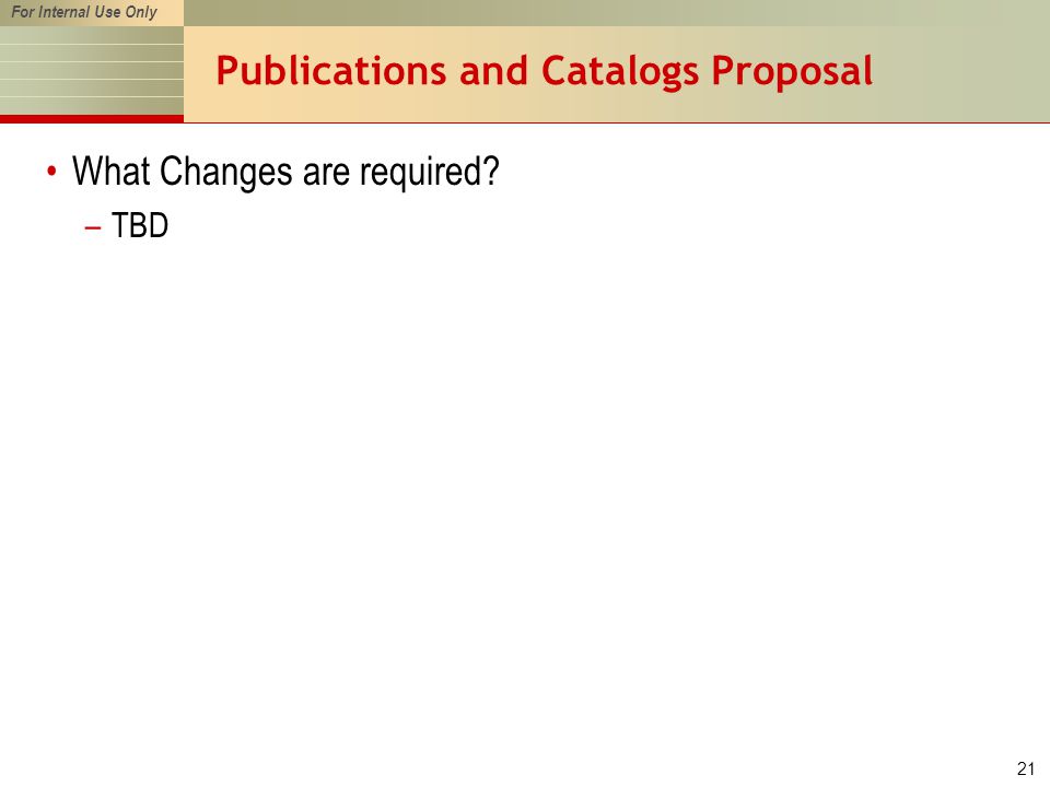 For Internal Use Only 21 Publications and Catalogs Proposal What Changes are required –TBD