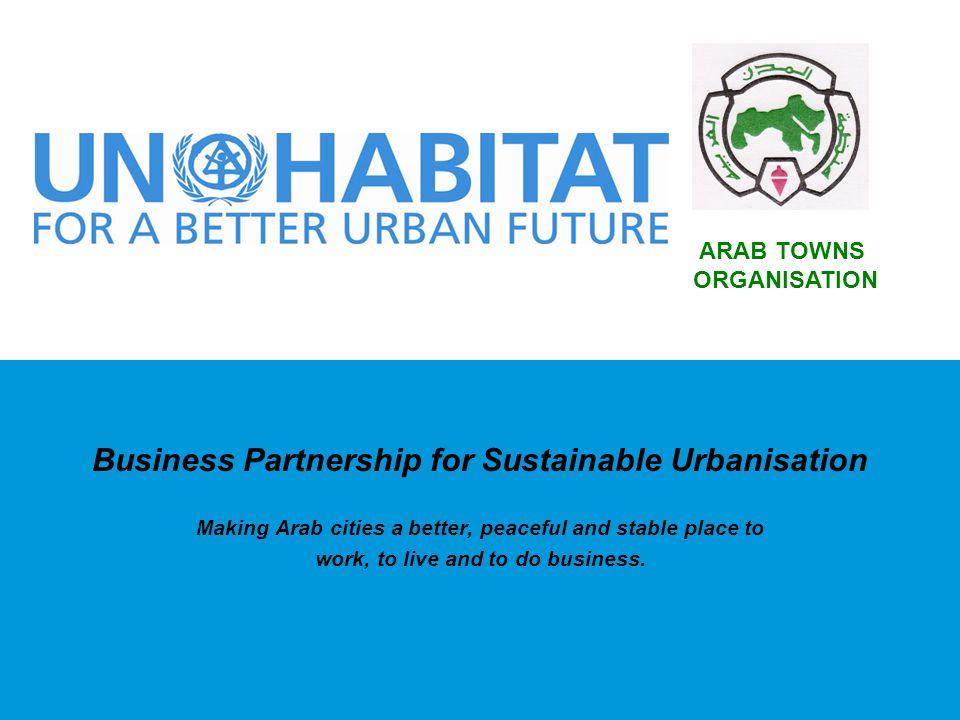 Business Partnership for Sustainable Urbanisation Making Arab cities a better, peaceful and stable place to work, to live and to do business.