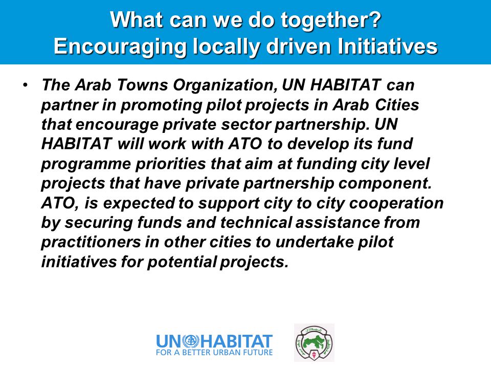 The Arab Towns Organization, UN HABITAT can partner in promoting pilot projects in Arab Cities that encourage private sector partnership.