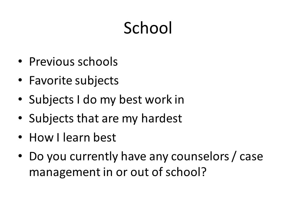 School Previous schools Favorite subjects Subjects I do my best work in Subjects that are my hardest How I learn best Do you currently have any counselors / case management in or out of school