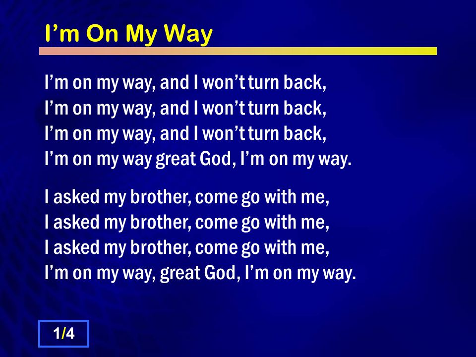 I’m On My Way I’m on my way, and I won’t turn back, I’m on my way, and I won’t turn back, I’m on my way, and I won’t turn back, I’m on my way great God, I’m on my way.