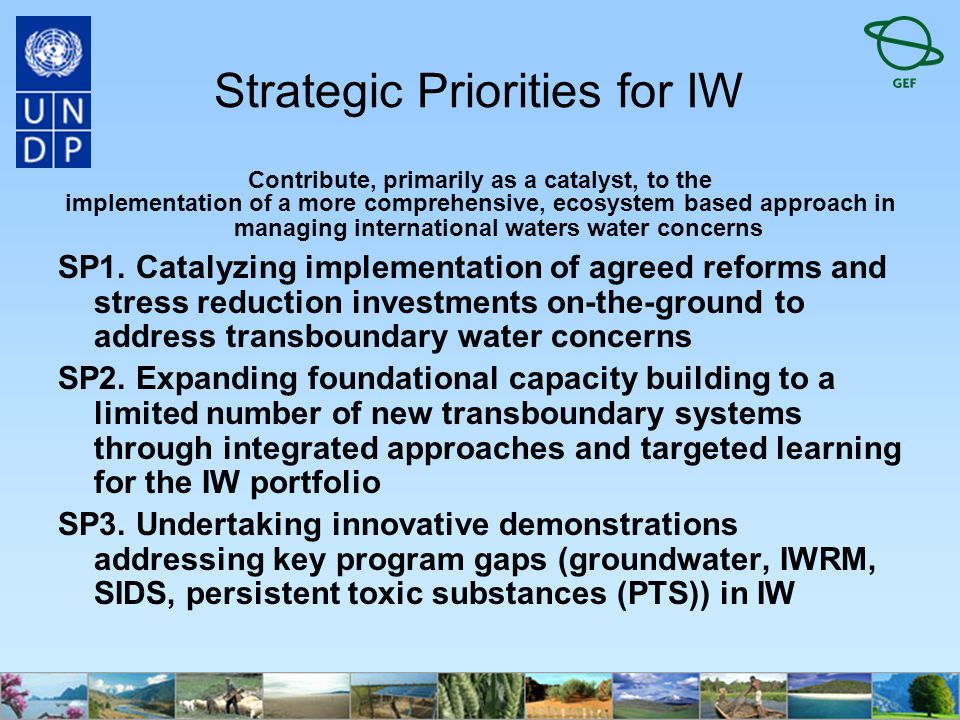 Strategic Priorities for IW Contribute, primarily as a catalyst, to the implementation of a more comprehensive, ecosystem based approach in managing international waters water concerns SP1.