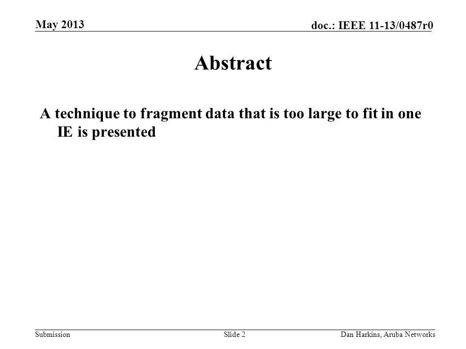 Submission doc.: IEEE 11-13/0487r0 May 2013 Dan Harkins, Aruba NetworksSlide 2 Abstract A technique to fragment data that is too large to fit in one IE is presented