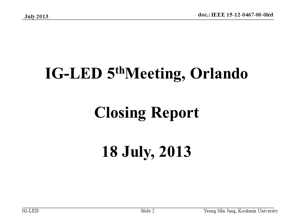 doc.: IEEE vlc IG-LED July 2013 Yeong Min Jang, Kookmin University Slide 2 IG-LED 5 th Meeting, Orlando Closing Report 18 July, 2013 doc.: IEEE led