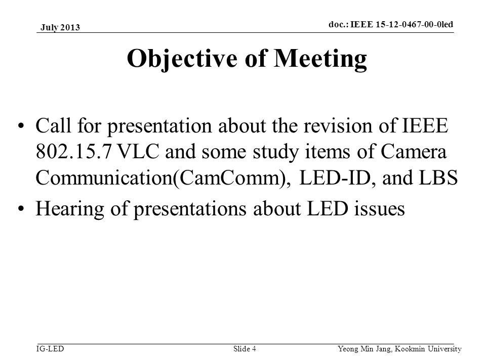 doc.: IEEE vlc IG-LED Objective of Meeting Call for presentation about the revision of IEEE VLC and some study items of Camera Communication(CamComm), LED-ID, and LBS Hearing of presentations about LED issues July 2013 Yeong Min Jang, Kookmin University Slide 4 doc.: IEEE led