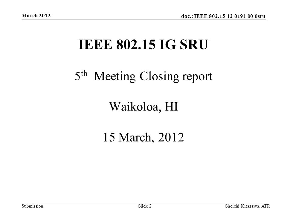 doc.: IEEE sru Submission March 2012 Shoichi Kitazawa, ATRSlide 2 IEEE IG SRU 5 th Meeting Closing report Waikoloa, HI 15 March, 2012