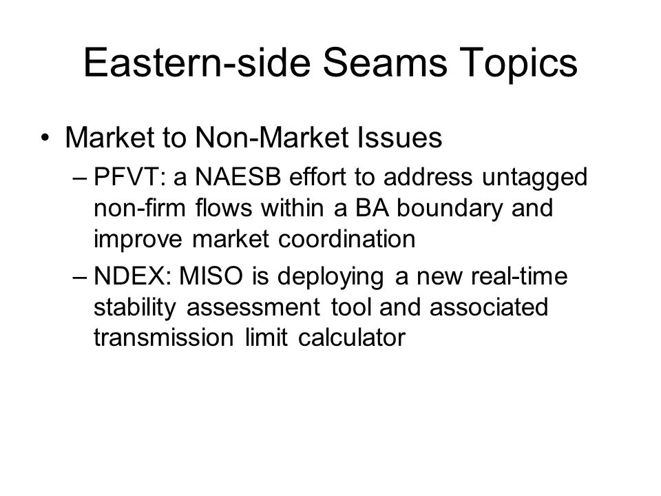 Eastern-side Seams Topics Market to Non-Market Issues –PFVT: a NAESB effort to address untagged non-firm flows within a BA boundary and improve market coordination –NDEX: MISO is deploying a new real-time stability assessment tool and associated transmission limit calculator