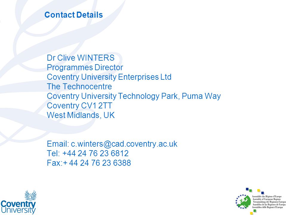 Contact Details Dr Clive WINTERS Programmes Director Coventry University Enterprises Ltd The Technocentre Coventry University Technology Park, Puma Way Coventry CV1 2TT West Midlands, UK   Tel: Fax: