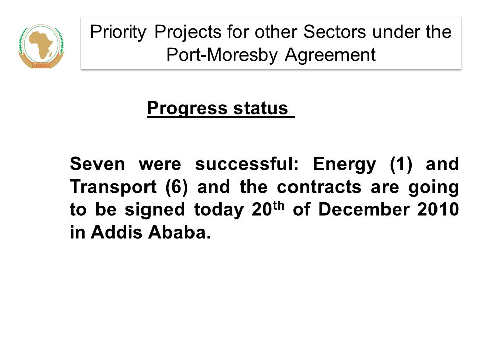 Priority Projects for other Sectors under the Port-Moresby Agreement Seven were successful: Energy (1) and Transport (6) and the contracts are going to be signed today 20 th of December 2010 in Addis Ababa.