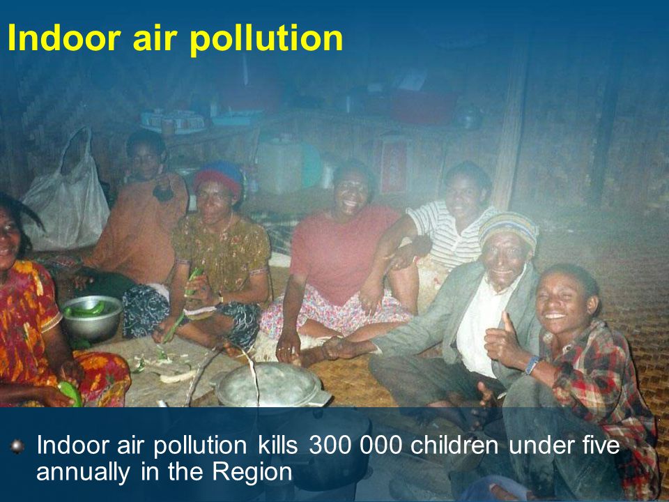 Indoor air pollution Indoor air pollution kills children under five annually in the Region