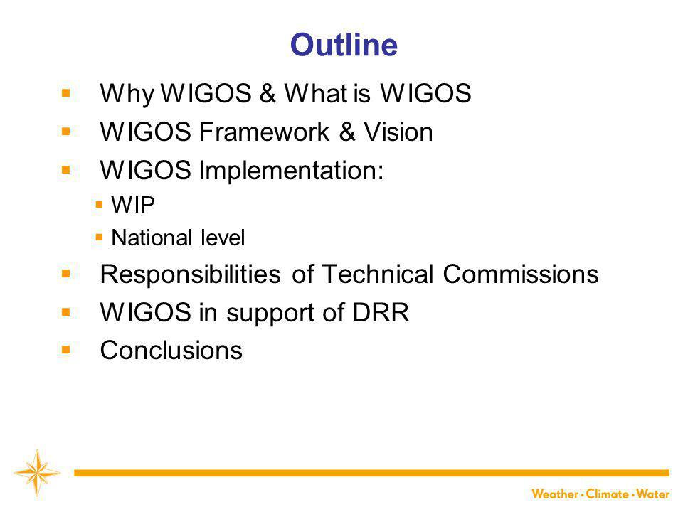 WMO Outline  Why WIGOS & What is WIGOS  WIGOS Framework & Vision  WIGOS Implementation:  WIP  National level  Responsibilities of Technical Commissions  WIGOS in support of DRR  Conclusions