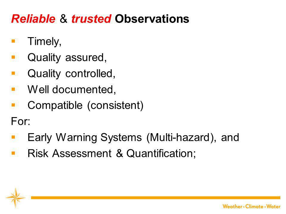 Reliable & trusted Observations  Timely,  Quality assured,  Quality controlled,  Well documented,  Compatible (consistent) For:  Early Warning Systems (Multi-hazard), and  Risk Assessment & Quantification;