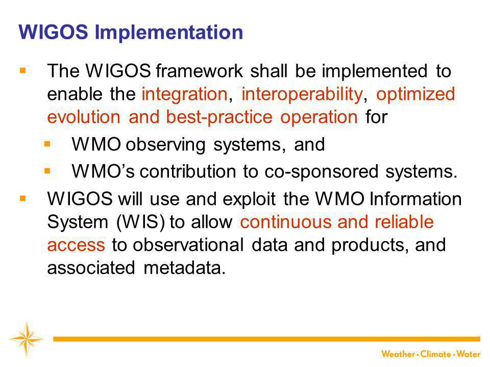 WIGOS Implementation  The WIGOS framework shall be implemented to enable the integration, interoperability, optimized evolution and best-practice operation for  WMO observing systems, and  WMO’s contribution to co-sponsored systems.